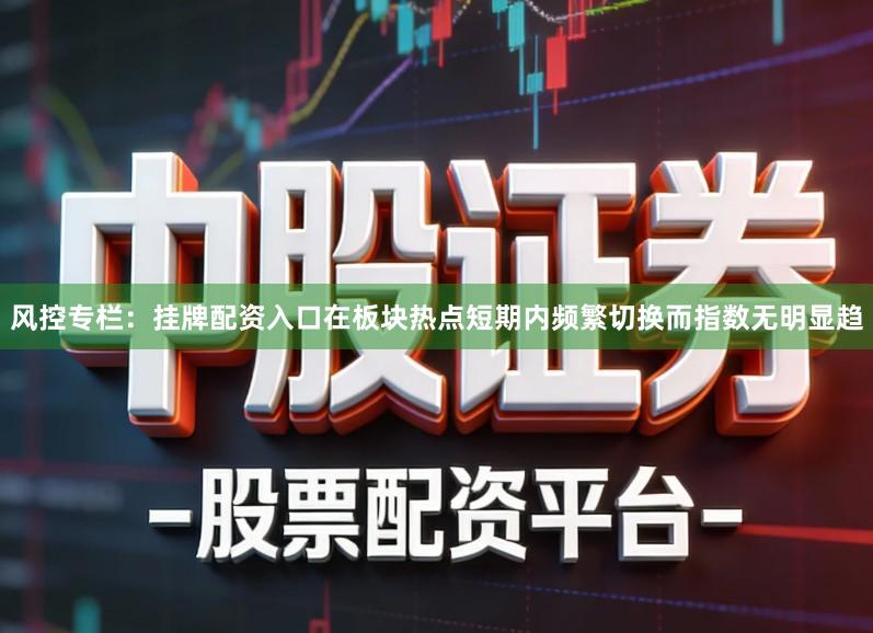 风控专栏：挂牌配资入口在板块热点短期内频繁切换而指数无明显趋