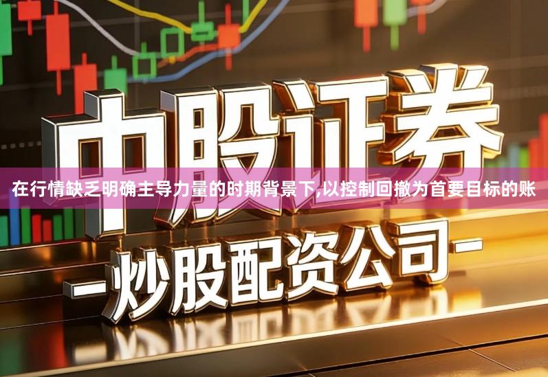 在行情缺乏明确主导力量的时期背景下,以控制回撤为首要目标的账