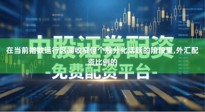 在当前指数运行区间收窄但个股分化活跃的阶段里,外汇配资比例的