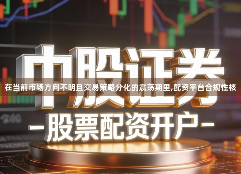 在当前市场方向不明且交易策略分化的震荡期里,配资平台合规性核