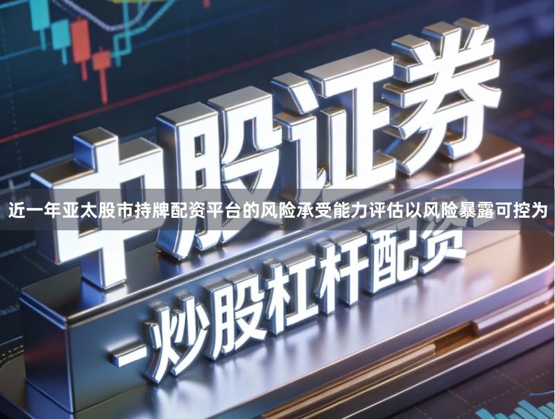 近一年亚太股市持牌配资平台的风险承受能力评估以风险暴露可控为