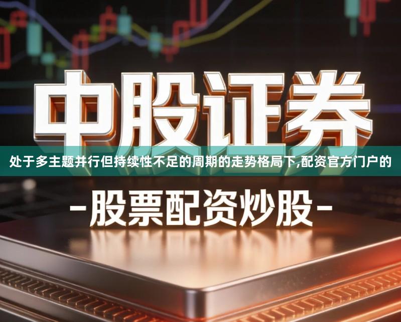 处于多主题并行但持续性不足的周期的走势格局下,配资官方门户的