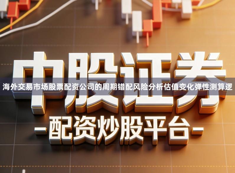 海外交易市场股票配资公司的周期错配风险分析估值变化弹性测算逻