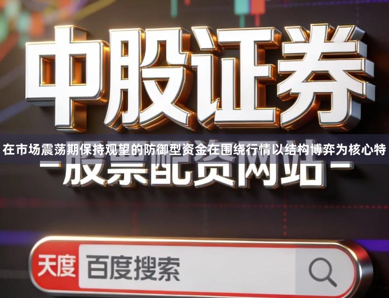 在市场震荡期保持观望的防御型资金在围绕行情以结构博弈为核心特