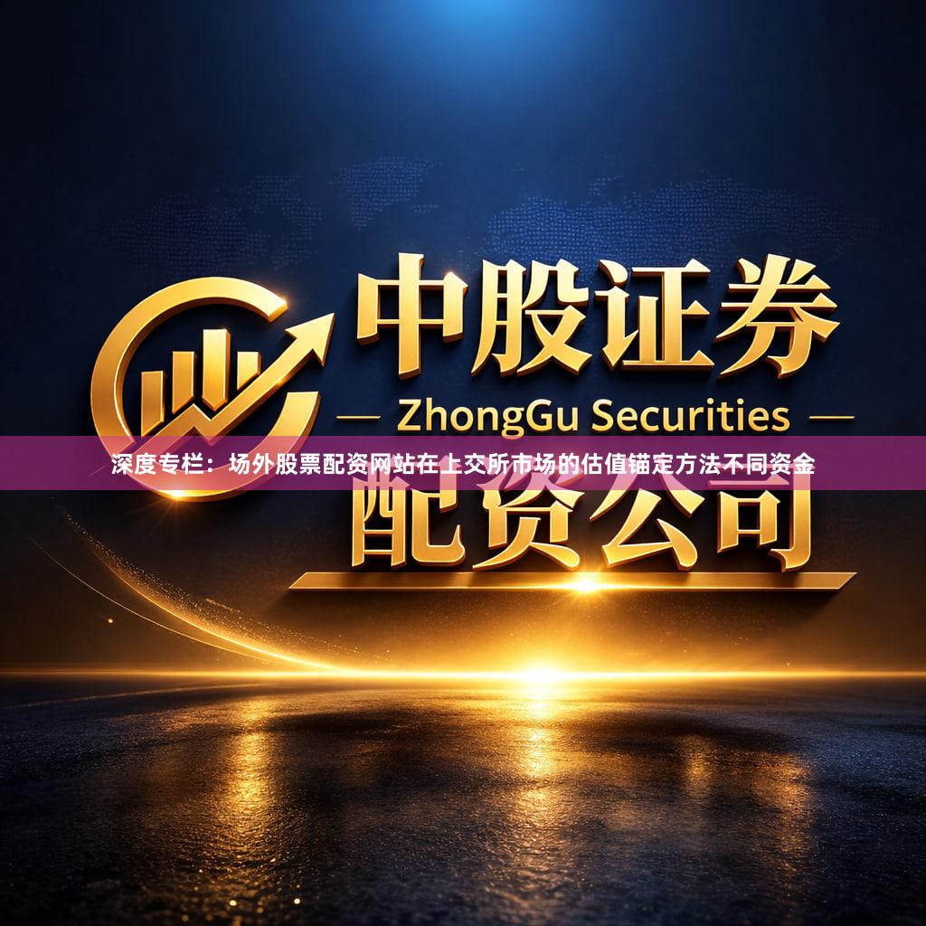 深度专栏：场外股票配资网站在上交所市场的估值锚定方法不同资金