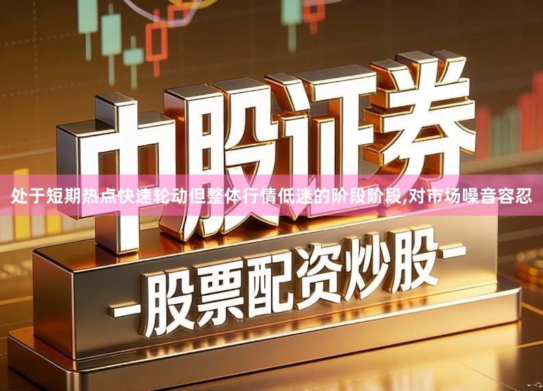 处于短期热点快速轮动但整体行情低迷的阶段阶段,对市场噪音容忍