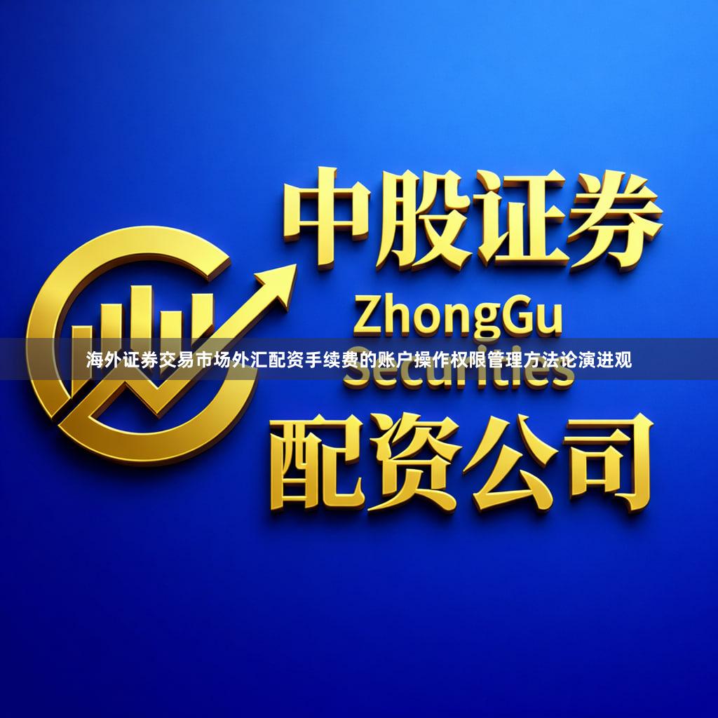 海外证券交易市场外汇配资手续费的账户操作权限管理方法论演进观