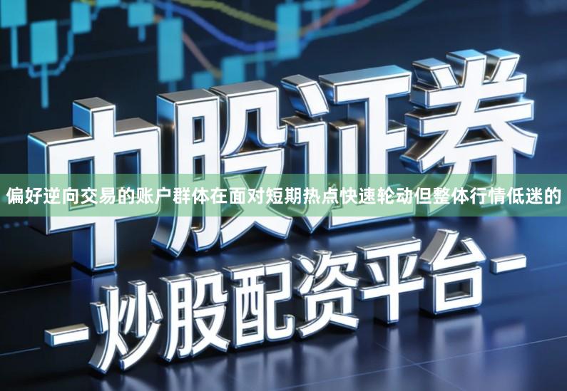 偏好逆向交易的账户群体在面对短期热点快速轮动但整体行情低迷的