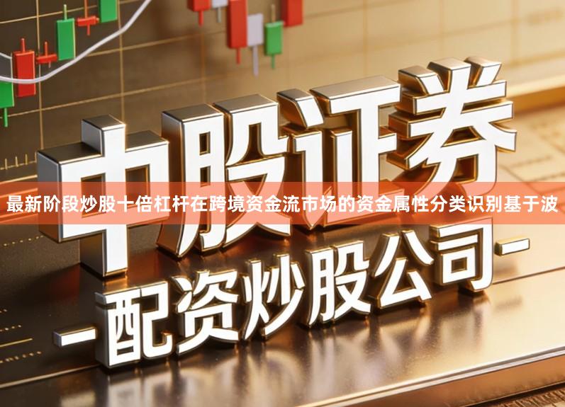 最新阶段炒股十倍杠杆在跨境资金流市场的资金属性分类识别基于波