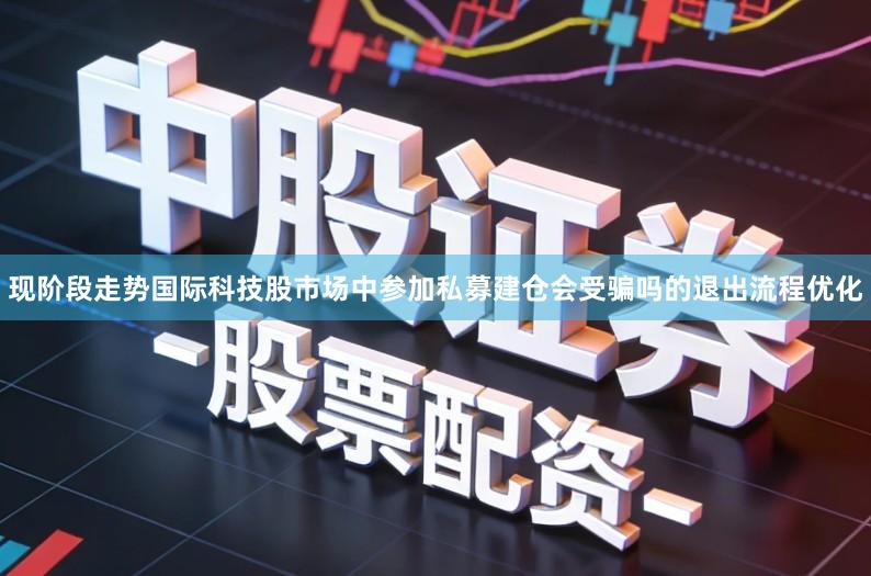 现阶段走势国际科技股市场中参加私募建仓会受骗吗的退出流程优化