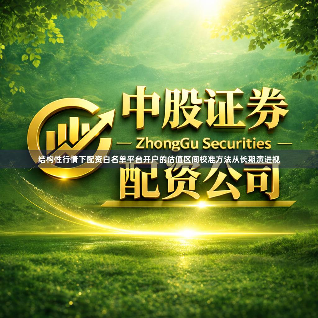 结构性行情下配资白名单平台开户的估值区间校准方法从长期演进视
