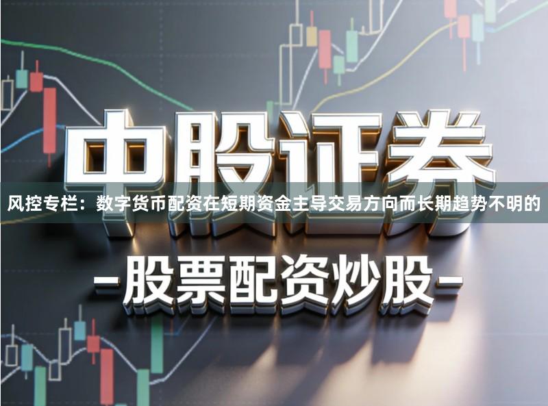 风控专栏：数字货币配资在短期资金主导交易方向而长期趋势不明的
