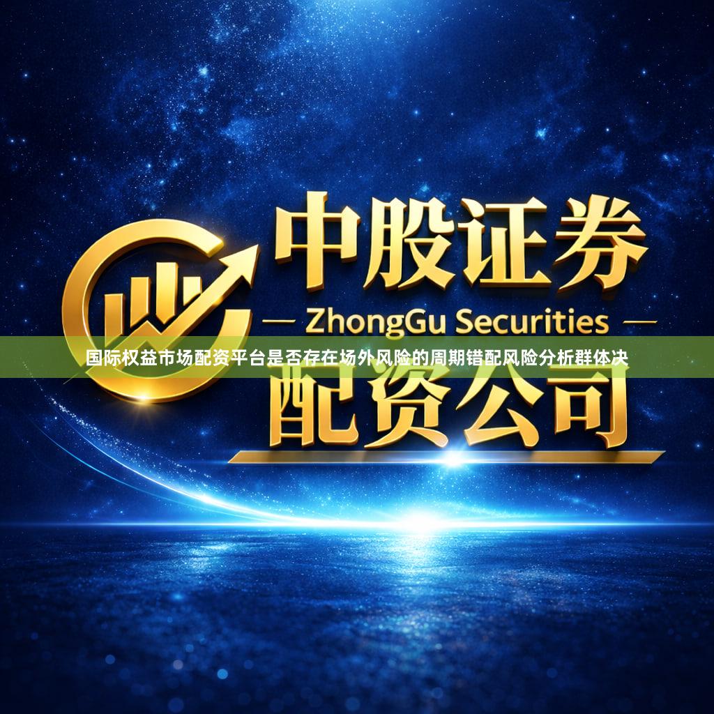 国际权益市场配资平台是否存在场外风险的周期错配风险分析群体决